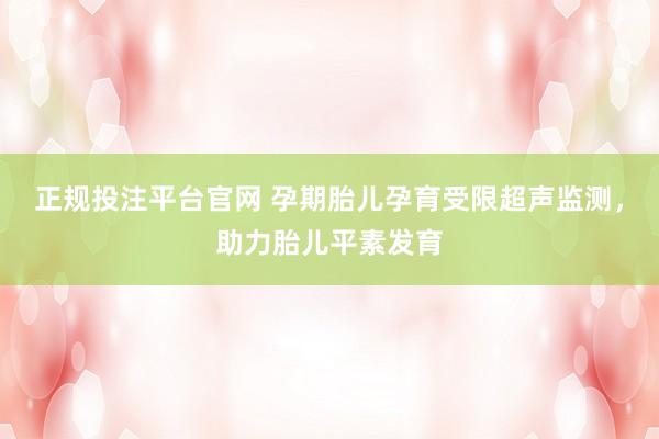 正规投注平台官网 孕期胎儿孕育受限超声监测,助力胎儿平素发育