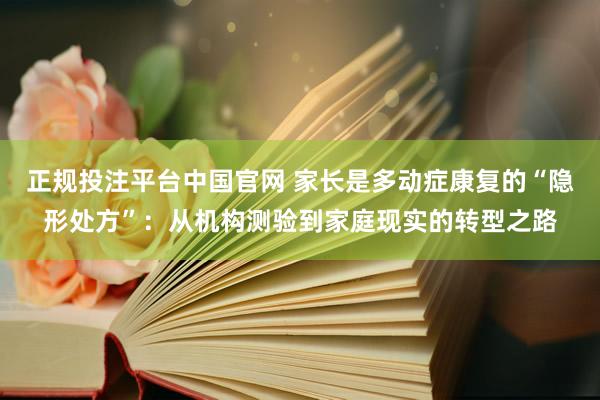 正规投注平台中国官网 家长是多动症康复的“隐形处方”：从机构测验到家庭现实的转型之路