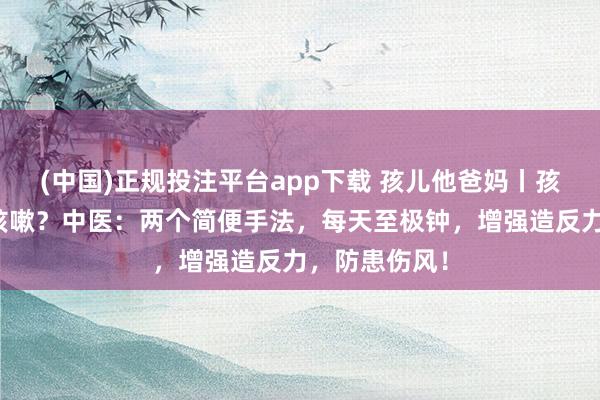 (中国)正规投注平台app下载 孩儿他爸妈丨孩子反复伤风咳嗽?中医:两个简便手法,每天至极钟,增强造反力,防患伤风!
