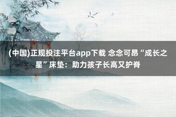 (中国)正规投注平台app下载 念念可昂“成长之星”床垫:助力孩子长高又护脊