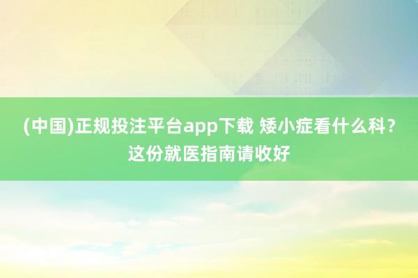 (中国)正规投注平台app下载 矮小症看什么科?这份就医指南请收好