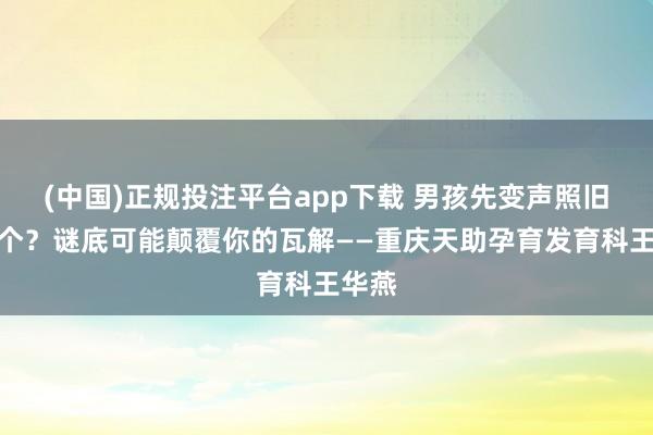 (中国)正规投注平台app下载 男孩先变声照旧先长个?谜底可能颠覆你的瓦解——重庆天助孕育发育科王华燕
