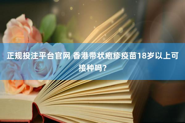 正规投注平台官网 香港带状疱疹疫苗18岁以上可接种吗?