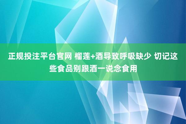 正规投注平台官网 榴莲+酒导致呼吸缺少 切记这些食品别跟酒一说念食用