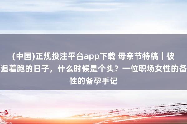 (中国)正规投注平台app下载 母亲节特稿|被促排针追着跑的日子,什么时候是个头?一位职场女性的备孕手记