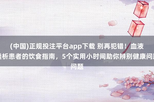 (中国)正规投注平台app下载 别再犯错!血液透析患者的饮食指南,5个实用小时间助你辨别健康问题