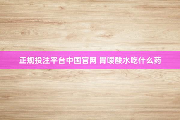 正规投注平台中国官网 胃嗳酸水吃什么药
