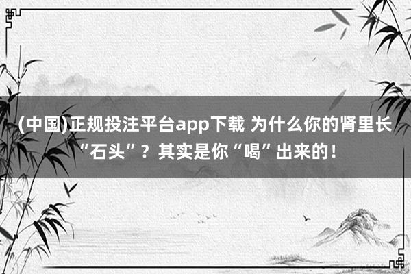 (中国)正规投注平台app下载 为什么你的肾里长“石头”?其实是你“喝”出来的!