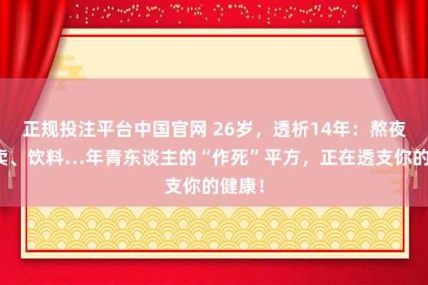 正规投注平台中国官网 26岁,透析14年:熬夜、外卖、饮料…年青东谈主的“作死”平方,正在透支你的健康!
