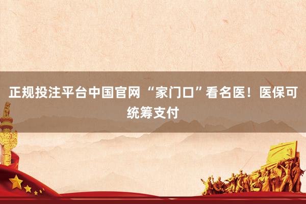 正规投注平台中国官网 “家门口”看名医!医保可统筹支付