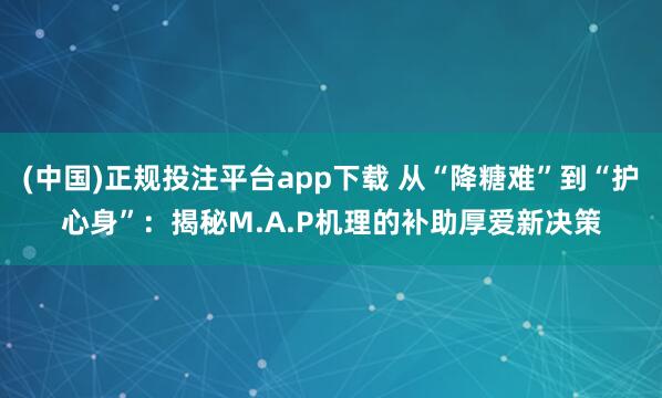 (中国)正规投注平台app下载 从“降糖难”到“护心身”:揭秘M.A.P机理的补助厚爱新决策