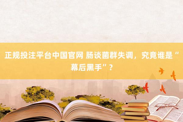 正规投注平台中国官网 肠谈菌群失调,究竟谁是“幕后黑手”?