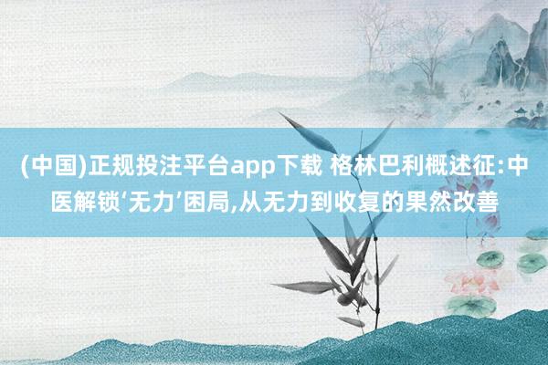 (中国)正规投注平台app下载 格林巴利概述征:中医解锁‘无力’困局,从无力到收复的果然改善