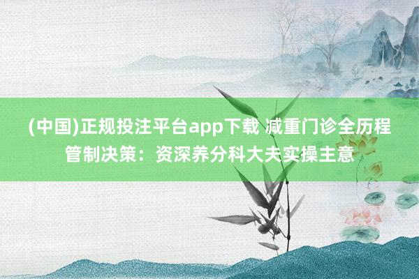 (中国)正规投注平台app下载 减重门诊全历程管制决策:资深养分科大夫实操主意