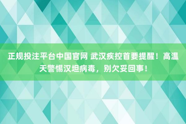正规投注平台中国官网 武汉疾控首要提醒!高温天警惕汉坦病毒,别欠妥回事!