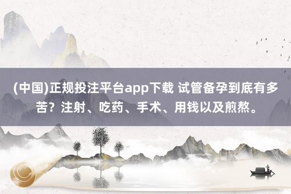 (中国)正规投注平台app下载 试管备孕到底有多苦?注射、吃药、手术、用钱以及煎熬。