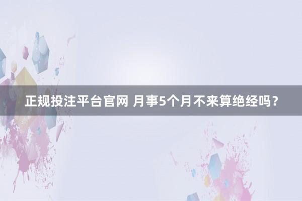 正规投注平台官网 月事5个月不来算绝经吗?