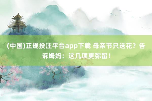 (中国)正规投注平台app下载 母亲节只送花?告诉姆妈:这几项更弥留!
