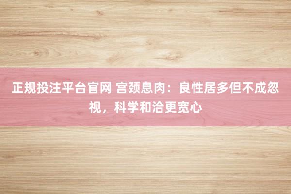 正规投注平台官网 宫颈息肉:良性居多但不成忽视,科学和洽更宽心