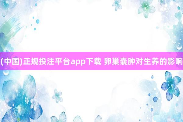 (中国)正规投注平台app下载 卵巢囊肿对生养的影响