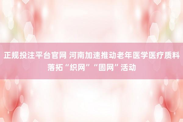 正规投注平台官网 河南加速推动老年医学医疗质料落拓“织网”“固网”活动