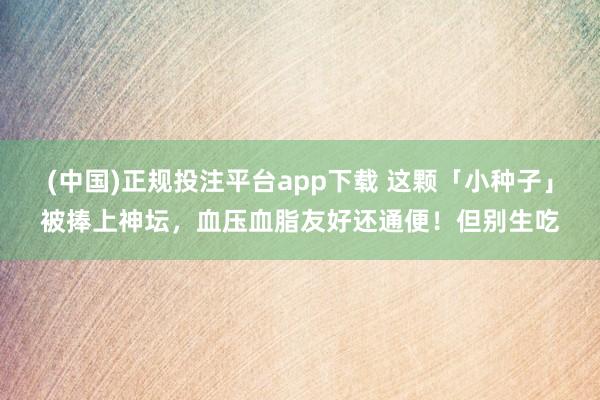 (中国)正规投注平台app下载 这颗「小种子」被捧上神坛,血压血脂友好还通便!但别生吃