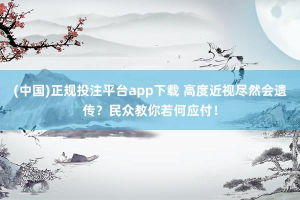 (中国)正规投注平台app下载 高度近视尽然会遗传?民众教你若何应付!