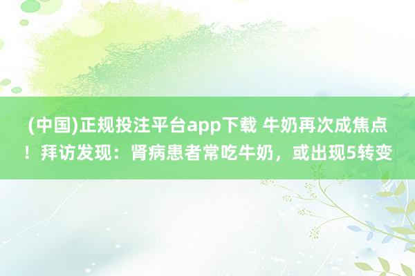 (中国)正规投注平台app下载 牛奶再次成焦点!拜访发现:肾病患者常吃牛奶,或出现5转变
