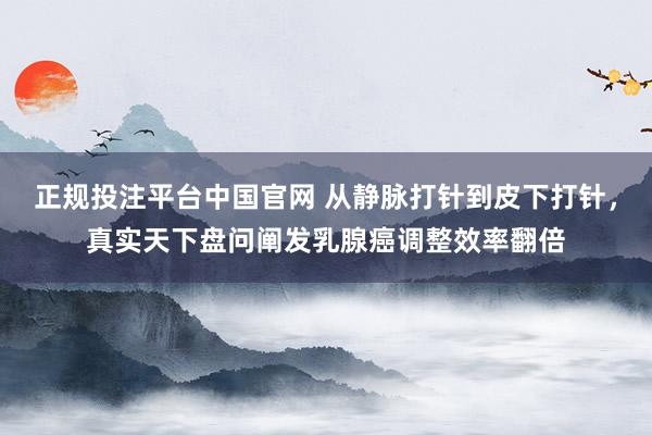 正规投注平台中国官网 从静脉打针到皮下打针,真实天下盘问阐发乳腺癌调整效率翻倍