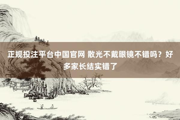 正规投注平台中国官网 散光不戴眼镜不错吗？好多家长结实错了