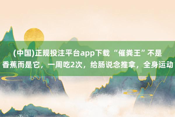 (中国)正规投注平台app下载 “催粪王”不是香蕉而是它,一周吃2次,给肠说念推拿,全身运动