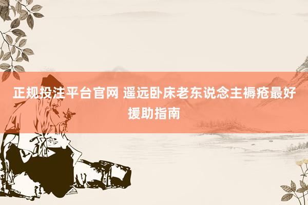 正规投注平台官网 遥远卧床老东说念主褥疮最好援助指南