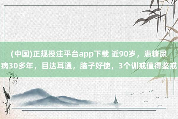 (中国)正规投注平台app下载 近90岁，患糖尿病30多年，目达耳通，脑子好使，3个训戒值得鉴戒
