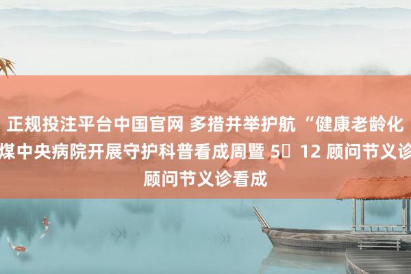 正规投注平台中国官网 多措并举护航 “健康老龄化” 焦煤中央病院开展守护科普看成周暨 5・12 顾问节义诊看成