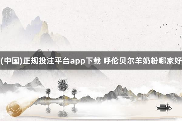(中国)正规投注平台app下载 呼伦贝尔羊奶粉哪家好