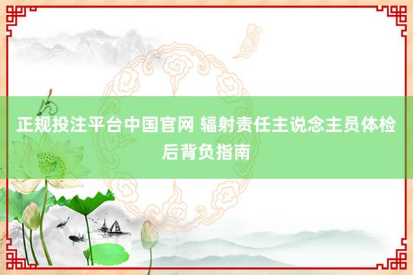正规投注平台中国官网 辐射责任主说念主员体检后背负指南