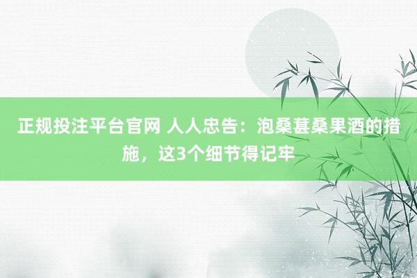 正规投注平台官网 人人忠告:泡桑葚桑果酒的措施,这3个细节得记牢