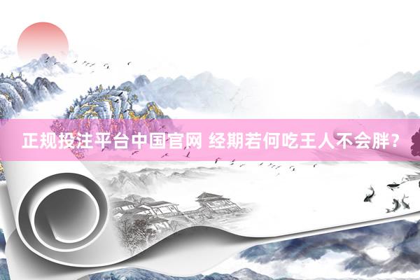 正规投注平台中国官网 经期若何吃王人不会胖?