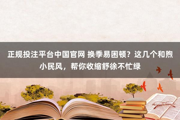 正规投注平台中国官网 换季易困顿?这几个和煦小民风,帮你收缩舒徐不忙绿