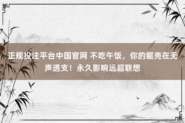 正规投注平台中国官网 不吃午饭,你的躯壳在无声透支!永久影响远超联想