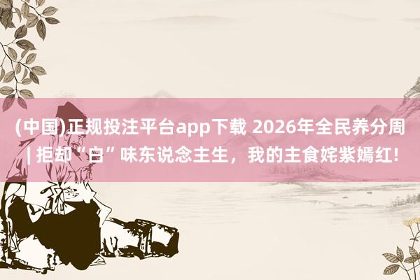(中国)正规投注平台app下载 2026年全民养分周 | 拒却“白”味东说念主生，<a href=