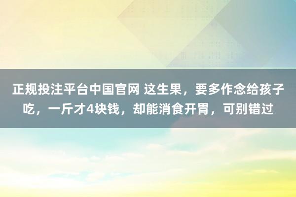正规投注平台中国官网 这生果,要多作念给孩子吃,一斤才4块钱,却能消食开胃,可别错过