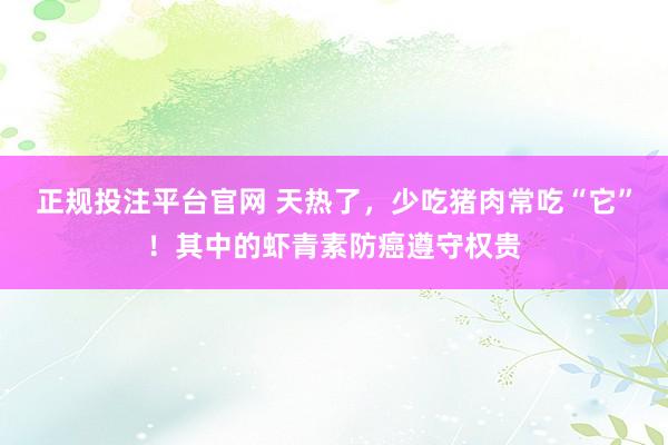 正规投注平台官网 天热了,少吃猪肉常吃“它”!其中的虾青素防癌遵守权贵