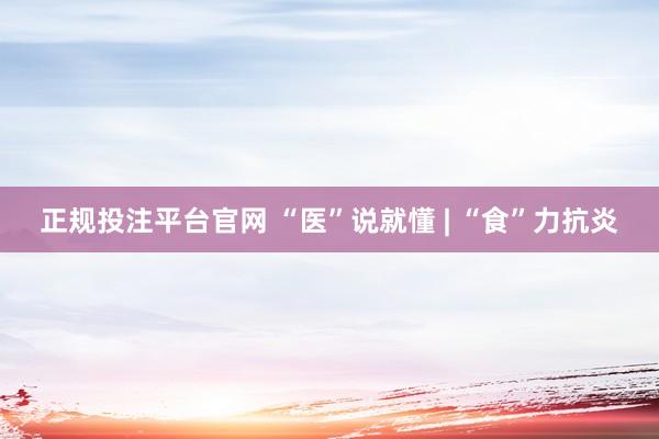 正规投注平台官网 “医”说就懂 | “食”力抗炎