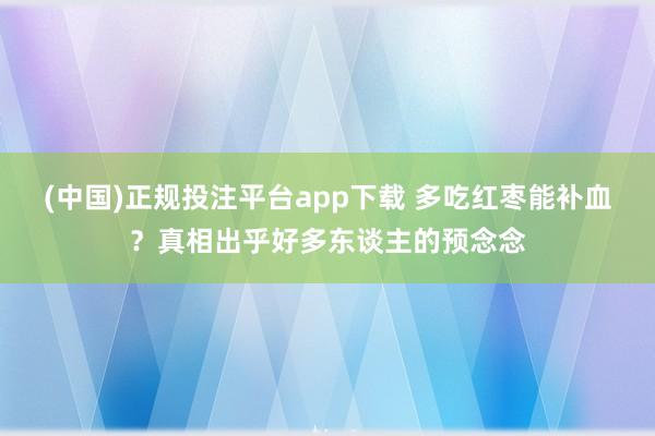 (中国)正规投注平台app下载 多吃红枣能补血?真相出乎好多东谈主的预念念
