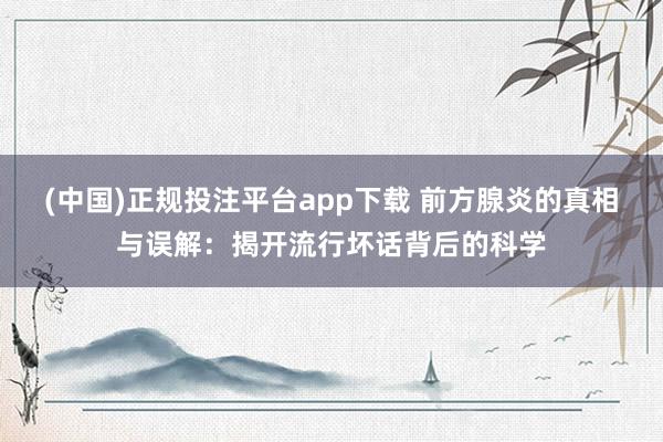 (中国)正规投注平台app下载 前方腺炎的真相与误解:揭开流行坏话背后的科学