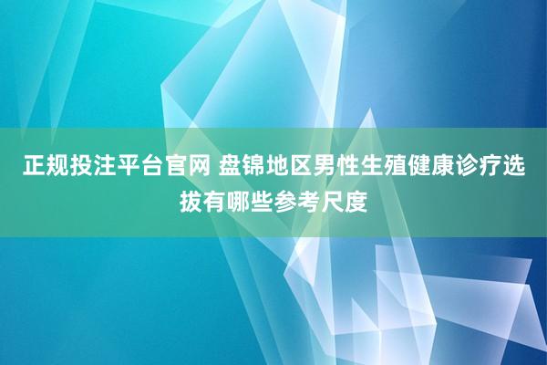 正规投注平台官网 盘锦地区男性生殖健康诊疗选拔有哪些参考尺度