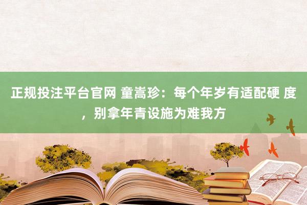 正规投注平台官网 童嵩珍:每个年岁有适配硬 度,别拿年青设施为难我方