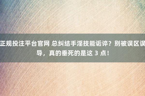 正规投注平台官网 总纠结手淫技能诟谇?别被误区误导,真的垂死的是这 3 点!