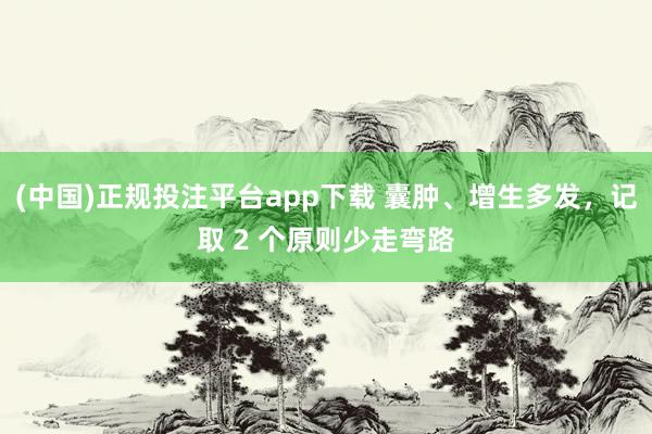 (中国)正规投注平台app下载 囊肿、增生多发,记取 2 个原则少走弯路